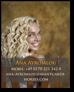 Ana Ayromlou Mobil: +49 0170 321 342 0 ana-ayromlou@avantgarde-horses.com